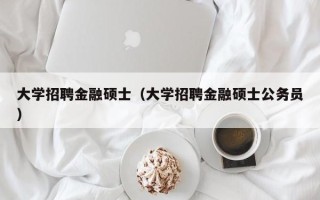大学招聘金融硕士（大学招聘金融硕士公务员）