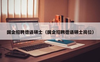 国企招聘德语硕士（国企招聘德语硕士岗位）
