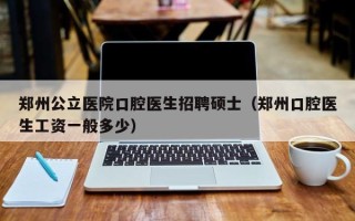 郑州公立医院口腔医生招聘硕士（郑州口腔医生工资一般多少）