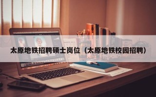 太原地铁招聘硕士岗位（太原地铁校园招聘）