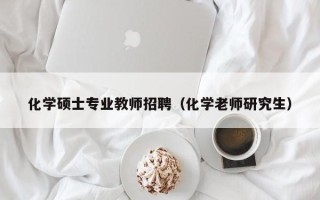 化学硕士专业教师招聘（化学老师研究生）