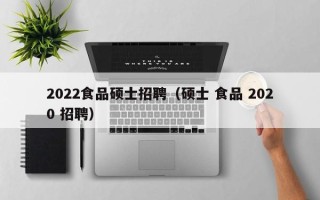 2022食品硕士招聘（硕士 食品 2020 招聘）