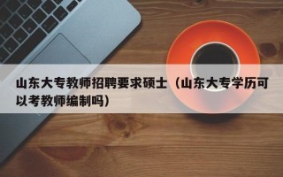 山东大专教师招聘要求硕士（山东大专学历可以考教师编制吗）