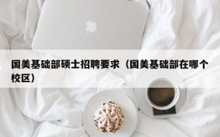 国美基础部硕士招聘要求（国美基础部在哪个校区）