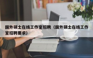 国外硕士在线工作室招聘（国外硕士在线工作室招聘要求）