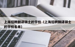 上海招聘翻译硕士的学校（上海招聘翻译硕士的学校名单）