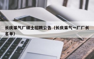 长庆采气厂硕士招聘公告（长庆采气一厂厂长名单）
