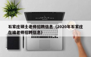 石家庄硕士老师招聘信息（2020年石家庄在编老师招聘信息）