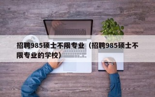 招聘985硕士不限专业（招聘985硕士不限专业的学校）