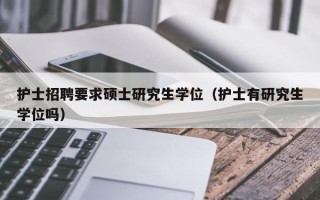 护士招聘要求硕士研究生学位（护士有研究生学位吗）