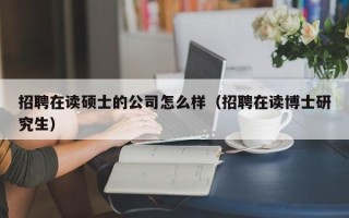 招聘在读硕士的公司怎么样（招聘在读博士研究生）