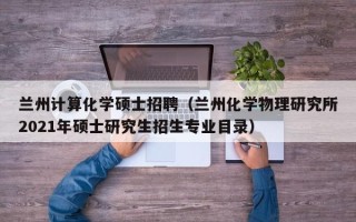 兰州计算化学硕士招聘（兰州化学物理研究所2021年硕士研究生招生专业目录）