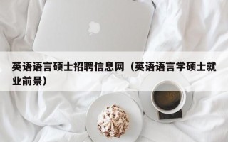 英语语言硕士招聘信息网（英语语言学硕士就业前景）