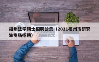 福州法学硕士招聘公示（2021福州市研究生专场招聘）