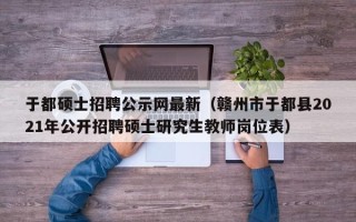 于都硕士招聘公示网最新（赣州市于都县2021年公开招聘硕士研究生教师岗位表）
