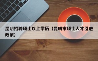 昆明招聘硕士以上学历（昆明市硕士人才引进政策）