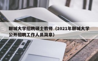 聊城大学招聘硕士教师（2021年聊城大学公开招聘工作人员简章）