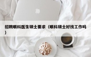招聘眼科医生硕士要求（眼科硕士好找工作吗）