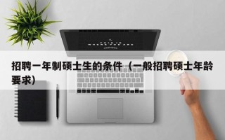 招聘一年制硕士生的条件（一般招聘硕士年龄要求）