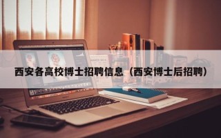 西安各高校博士招聘信息（西安博士后招聘）