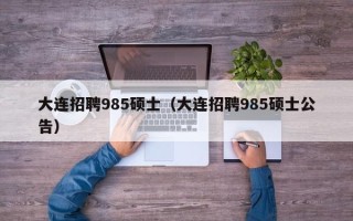 大连招聘985硕士（大连招聘985硕士公告）