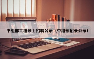 中组部工程硕士招聘公示（中组部招录公示）
