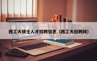 西工大硕士人才招聘信息（西工大招聘网）