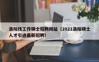 洛阳找工作硕士招聘网站（2021洛阳硕士人才引进最新招聘）