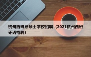 杭州西班牙硕士学校招聘（2021杭州西班牙语招聘）