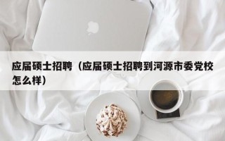 应届硕士招聘（应届硕士招聘到河源市委党校怎么样）