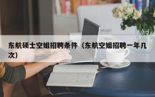 东航硕士空姐招聘条件（东航空姐招聘一年几次）