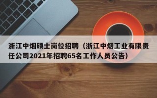 浙江中烟硕士岗位招聘（浙江中烟工业有限责任公司2021年招聘65名工作人员公告）