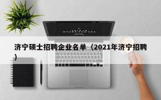 济宁硕士招聘企业名单（2021年济宁招聘）