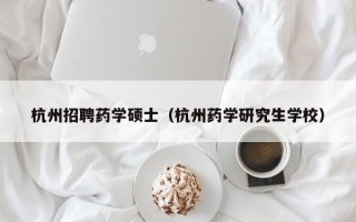 杭州招聘药学硕士（杭州药学研究生学校）