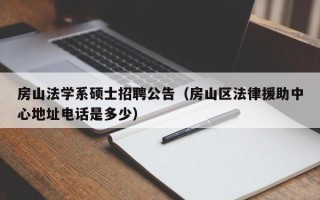 房山法学系硕士招聘公告（房山区法律援助中心地址电话是多少）