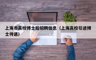上海市高校博士后招聘信息（上海高校引进博士待遇）