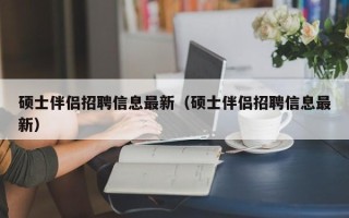 硕士伴侣招聘信息最新（硕士伴侣招聘信息最新）