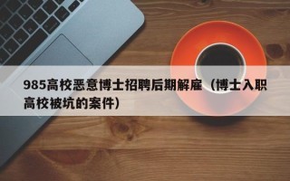 985高校恶意博士招聘后期解雇（博士入职高校被坑的案件）