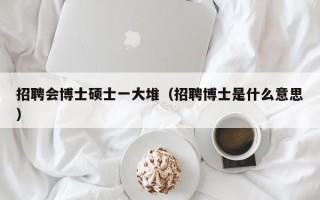 招聘会博士硕士一大堆（招聘博士是什么意思）