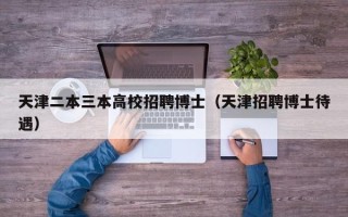 天津二本三本高校招聘博士（天津招聘博士待遇）