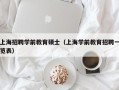 上海招聘学前教育硕士（上海学前教育招聘一览表）