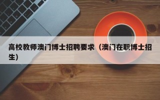 高校教师澳门博士招聘要求（澳门在职博士招生）