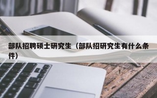部队招聘硕士研究生（部队招研究生有什么条件）