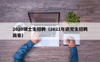 2020硕士生招聘（2021年研究生招聘简章）
