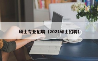 硕士专业招聘（2021硕士招聘）