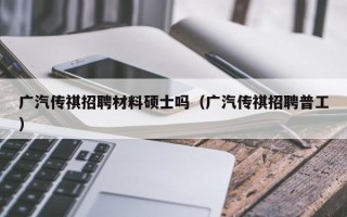 广汽传祺招聘材料硕士吗（广汽传祺招聘普工）