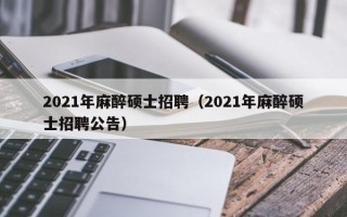 2021年麻醉硕士招聘（2021年麻醉硕士招聘公告）