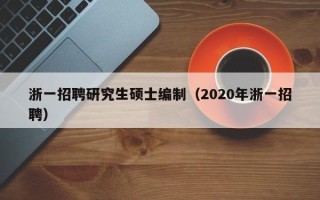 浙一招聘研究生硕士编制（2020年浙一招聘）