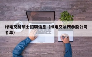 绿电交易硕士招聘信息（绿电交易所参股公司名单）