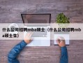 什么公司招聘mba硕士（什么公司招聘mba硕士生）